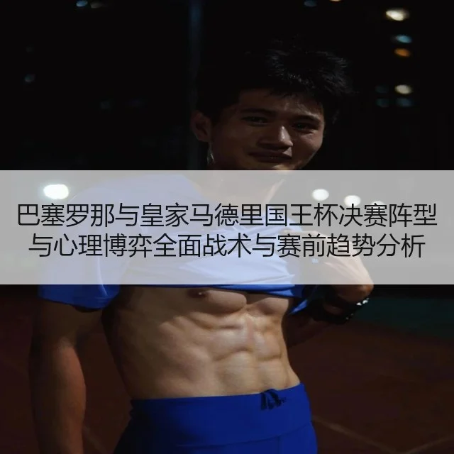 巴塞罗那与皇家马德里国王杯决赛阵型与心理博弈全面战术与赛前趋势分析