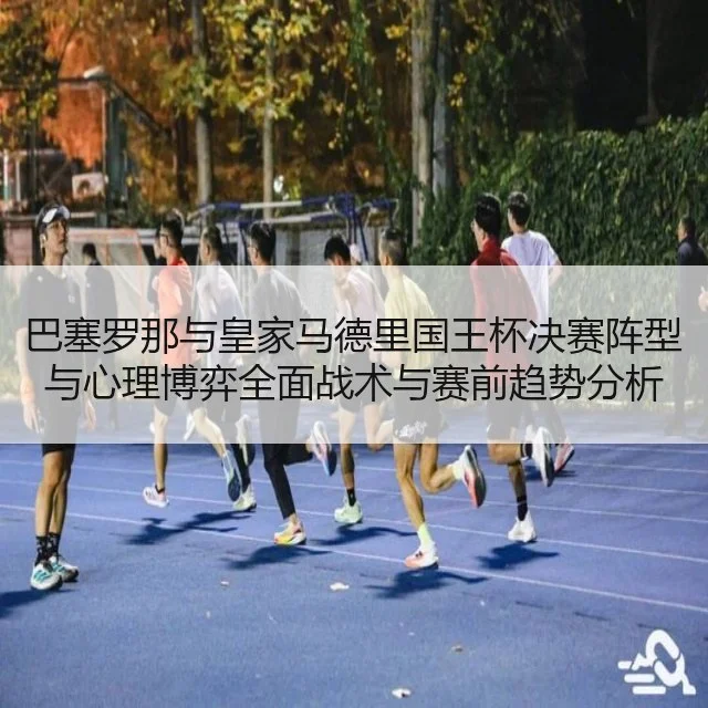 巴塞罗那与皇家马德里国王杯决赛阵型与心理博弈全面战术与赛前趋势分析